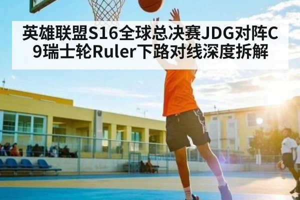 英雄联盟S16全球总决赛JDG对阵C9瑞士轮Ruler下路对线深度拆解