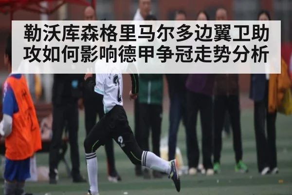 勒沃库森格里马尔多边翼卫助攻如何影响德甲争冠走势分析