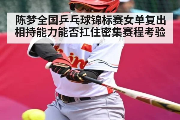 陈梦全国乒乓球锦标赛女单复出 相持能力能否扛住密集赛程考验